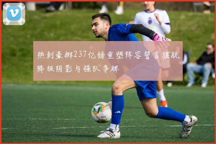 热刺豪掷237亿镑重塑阵容誓言摆脱降级阴影与强队争辉
