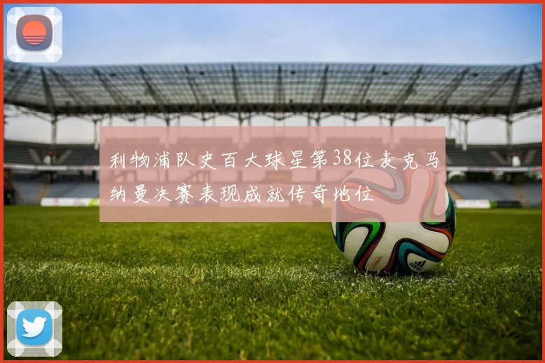 利物浦队史百大球星第38位麦克马纳曼决赛表现成就传奇地位