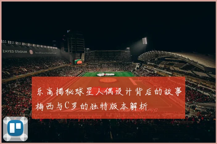 乐高揭秘球星人偶设计背后的故事梅西与C罗的独特版本解析
