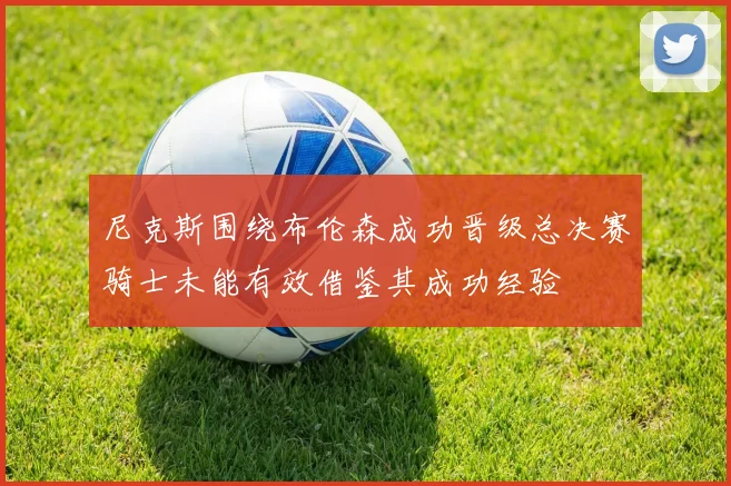 尼克斯围绕布伦森成功晋级总决赛骑士未能有效借鉴其成功经验