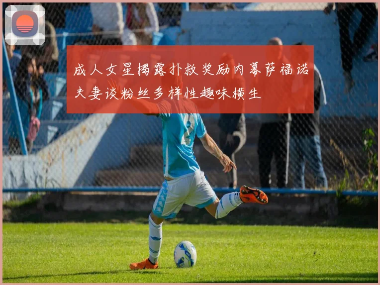 成人女星揭露扑救奖励内幕萨福诺夫妻谈粉丝多样性趣味横生