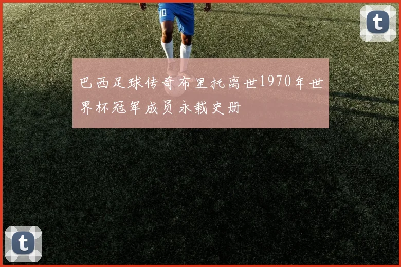巴西足球传奇布里托离世1970年世界杯冠军成员永载史册