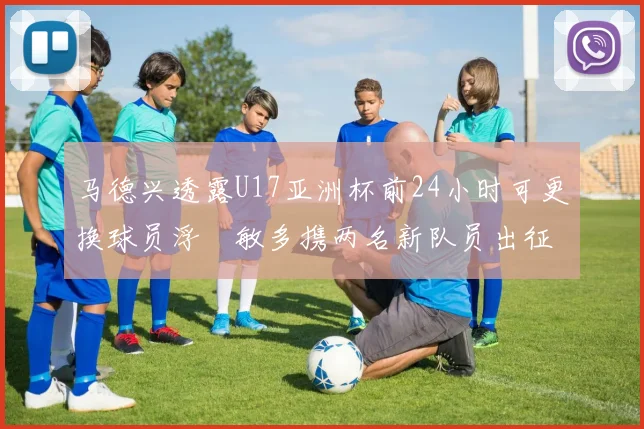 马德兴透露U17亚洲杯前24小时可更换球员浮嶋敏多携两名新队员出征