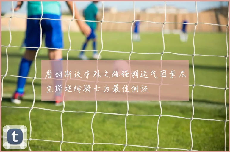 詹姆斯谈夺冠之路强调运气因素尼克斯逆转骑士为最佳例证