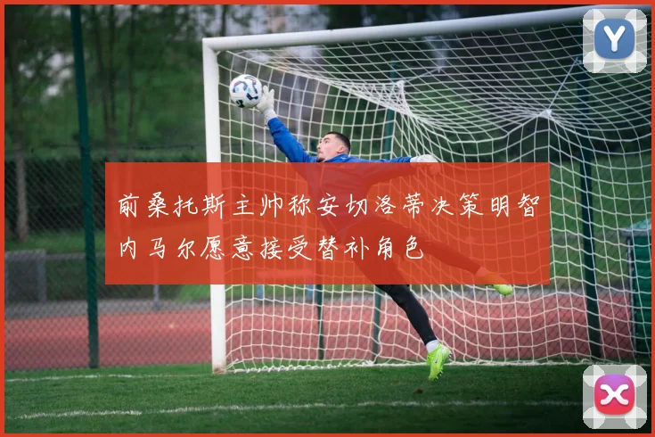 前桑托斯主帅称安切洛蒂决策明智内马尔愿意接受替补角色