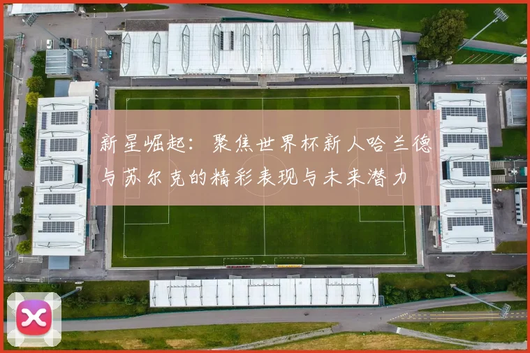 新星崛起：聚焦世界杯新人哈兰德与苏尔克的精彩表现与未来潜力
