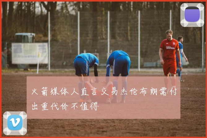 火箭媒体人直言交易杰伦布朗需付出重代价不值得