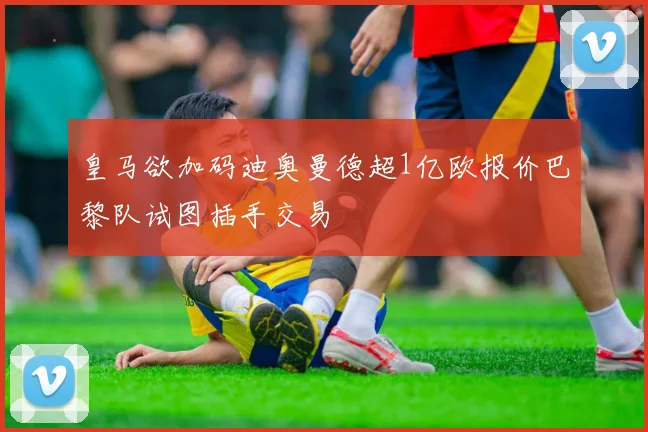皇马欲加码迪奥曼德超1亿欧报价巴黎队试图插手交易
