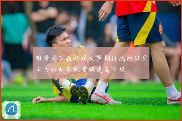 维蒂尼亚在社媒发声期待战西班牙全力以赴争取晋级更高阶段
