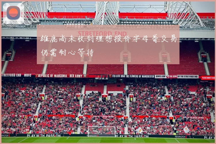 雄鹿尚未收到理想报价字母哥交易仍需耐心等待