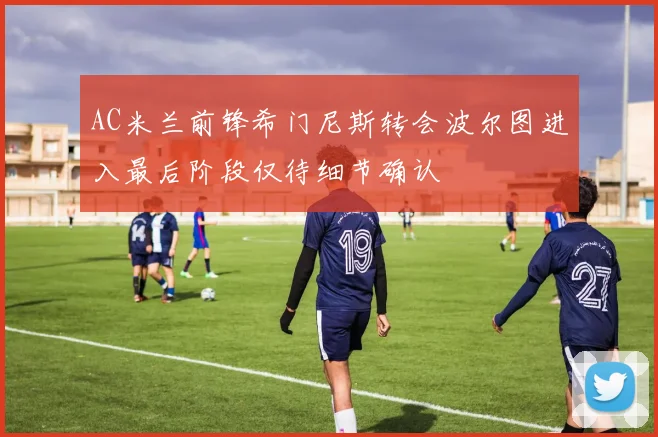 AC米兰前锋希门尼斯转会波尔图进入最后阶段仅待细节确认