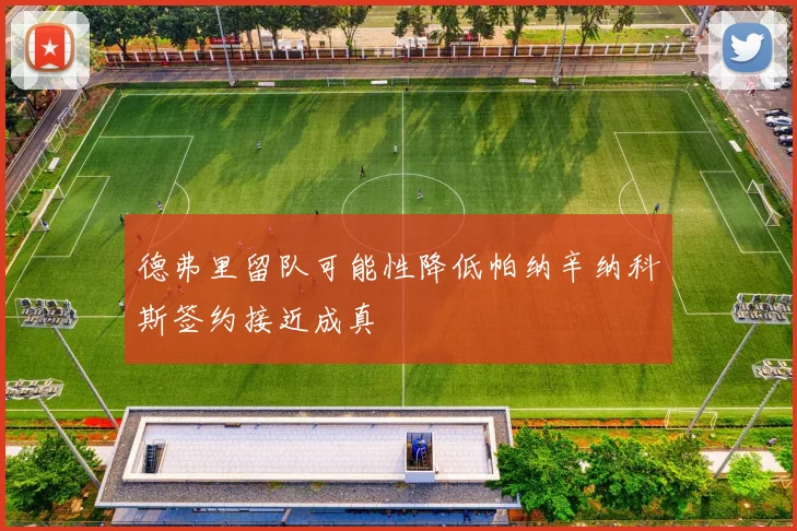 德弗里留队可能性降低帕纳辛纳科斯签约接近成真
