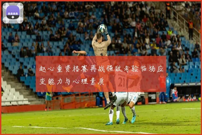 赵心童资格赛再战强敌考验临场应变能力与心理素质