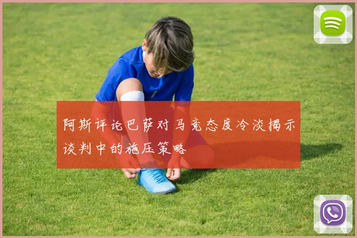 阿斯评论巴萨对马竞态度冷淡揭示谈判中的施压策略