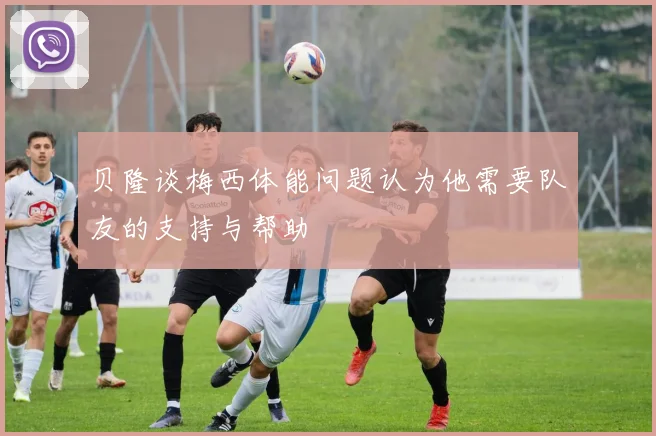 贝隆谈梅西体能问题认为他需要队友的支持与帮助