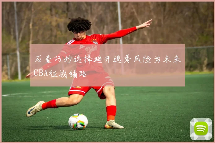 石奎巧妙选择避开选秀风险为未来CBA征战铺路