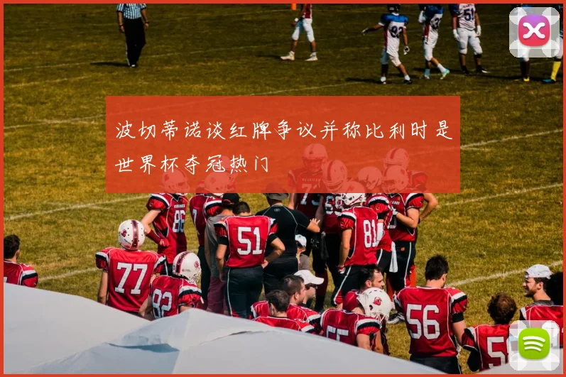 波切蒂诺谈红牌争议并称比利时是世界杯夺冠热门
