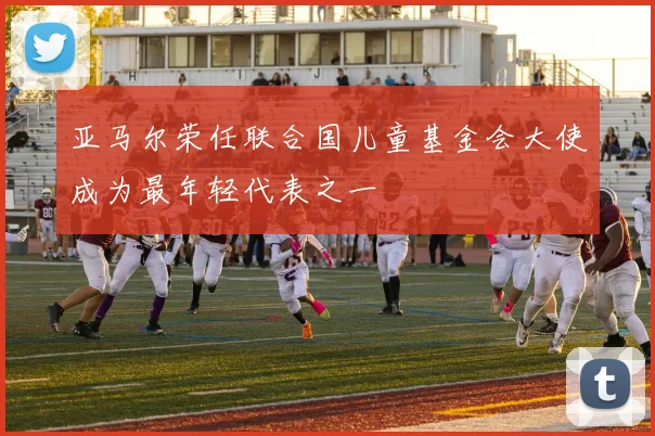 亚马尔荣任联合国儿童基金会大使成为最年轻代表之一