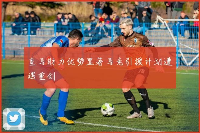 皇马财力优势显著马竞引援计划遭遇重创